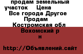 продам земельный участок  › Цена ­ 60 000 - Все города Другое » Продам   . Костромская обл.,Вохомский р-н